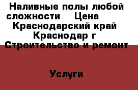 Наливные полы любой сложности  › Цена ­ 150 - Краснодарский край, Краснодар г. Строительство и ремонт » Услуги   